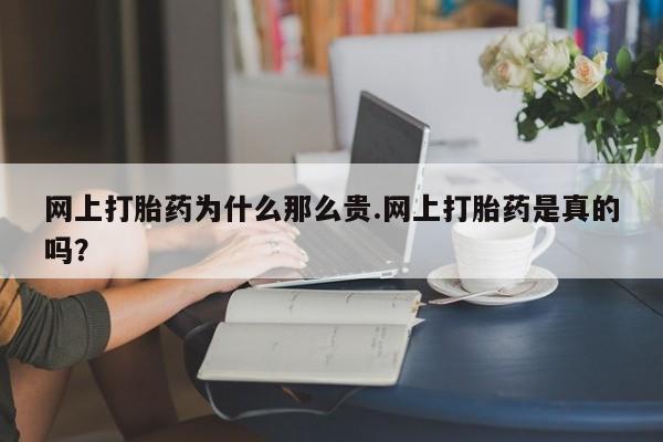 正品堕胎药咨询购买网上打胎药为什么那么贵.网上打胎药是真的吗？