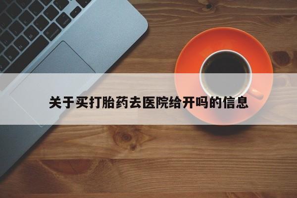 正品堕胎药咨询购买关于买打胎药去医院给开吗的信息