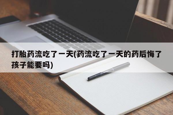 正品堕胎药咨询购买打胎药流吃了一天(药流吃了一天的药后悔了孩子能要吗)