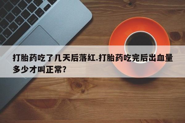 正品堕胎药咨询购买打胎药吃了几天后落红.打胎药吃完后出血量多少才叫正常？