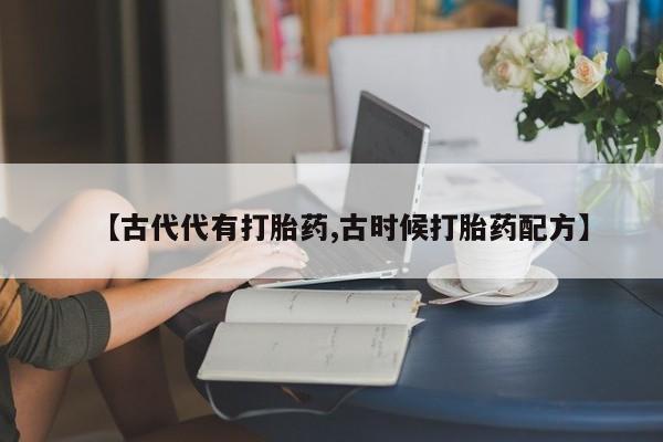 正品堕胎药咨询购买【古代代有打胎药,古时候打胎药配方】