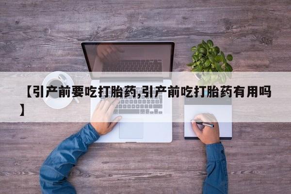 正品堕胎药咨询购买【引产前要吃打胎药,引产前吃打胎药有用吗】