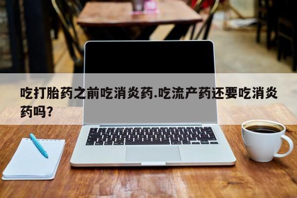正品堕胎药咨询购买吃打胎药之前吃消炎药.吃流产药还要吃消炎药吗？