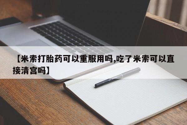 正品堕胎药咨询购买【米索打胎药可以重服用吗,吃了米索可以直接清宫吗】