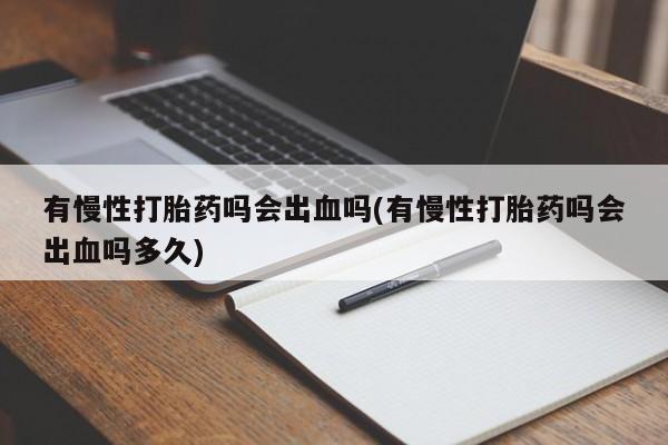 正品堕胎药咨询购买有慢性打胎药吗会出血吗(有慢性打胎药吗会出血吗多久)