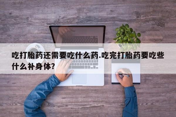 正品堕胎药咨询购买吃打胎药还需要吃什么药.吃完打胎药要吃些什么补身体？