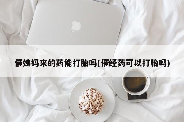 正品堕胎药咨询购买催姨妈来的药能打胎吗(催经药可以打胎吗)