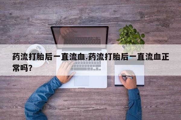 正品堕胎药咨询购买药流打胎后一直流血.药流打胎后一直流血正常吗？