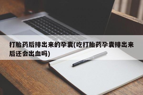 正品堕胎药咨询购买打胎药后排出来的孕囊(吃打胎药孕囊排出来后还会出血吗)