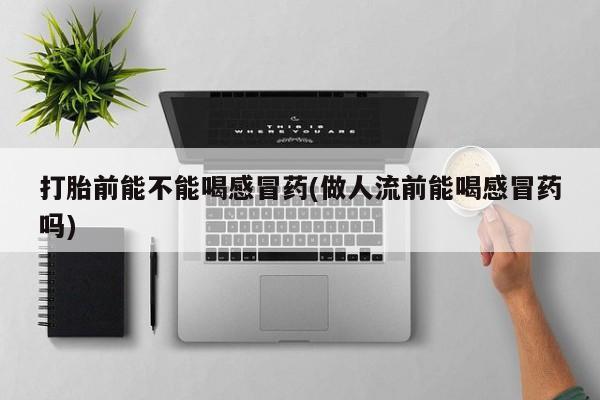 正品堕胎药咨询购买打胎前能不能喝感冒药(做人流前能喝感冒药吗)