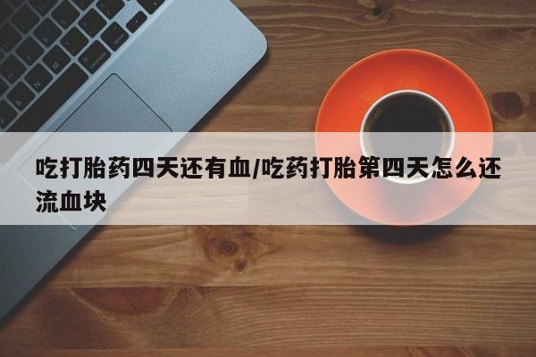 正品堕胎药咨询购买吃打胎药四天还有血/吃药打胎第四天怎么还流血块