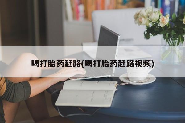 正品堕胎药咨询购买喝打胎药赶路(喝打胎药赶路视频)