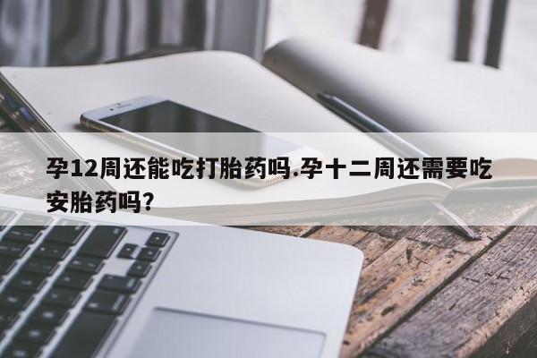正品堕胎药咨询购买孕12周还能吃打胎药吗.孕十二周还需要吃安胎药吗？