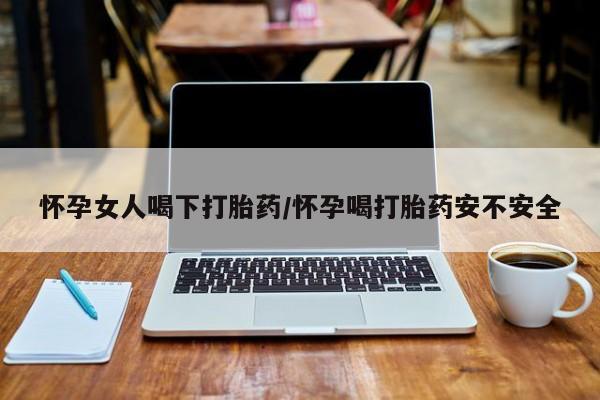 正品堕胎药咨询购买怀孕女人喝下打胎药/怀孕喝打胎药安不安全
