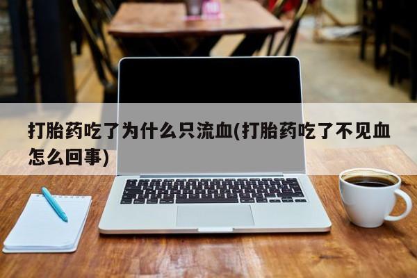 正品堕胎药咨询购买打胎药吃了为什么只流血(打胎药吃了不见血怎么回事)