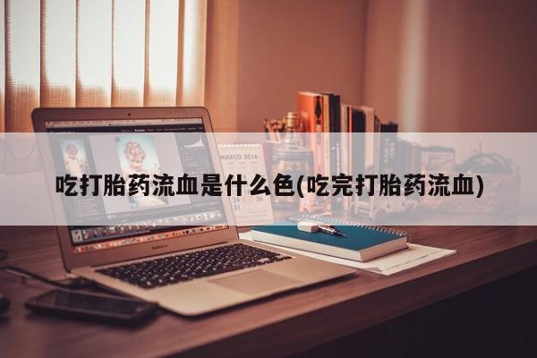 正品堕胎药咨询购买吃打胎药流血是什么色(吃完打胎药流血)