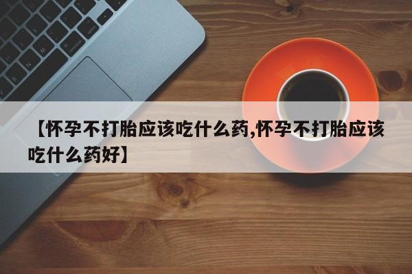 正品堕胎药咨询购买【怀孕不打胎应该吃什么药,怀孕不打胎应该吃什么药好】