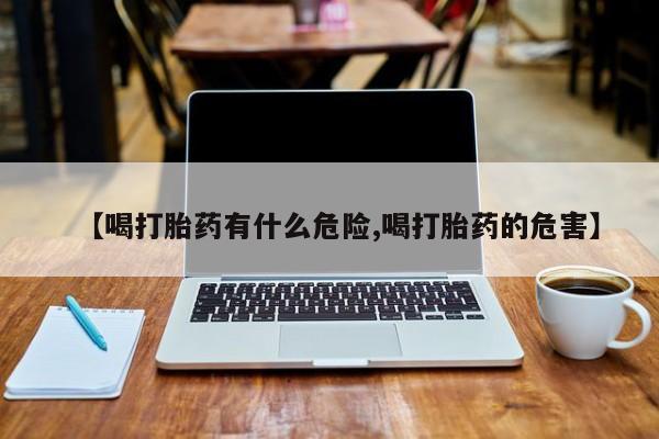 正品堕胎药咨询购买【喝打胎药有什么危险,喝打胎药的危害】