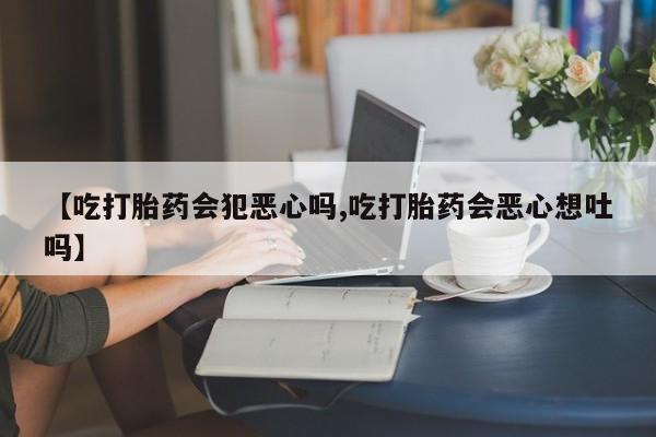 正品堕胎药咨询购买【吃打胎药会犯恶心吗,吃打胎药会恶心想吐吗】