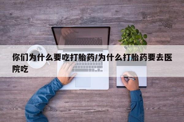 正品堕胎药咨询购买你们为什么要吃打胎药/为什么打胎药要去医院吃