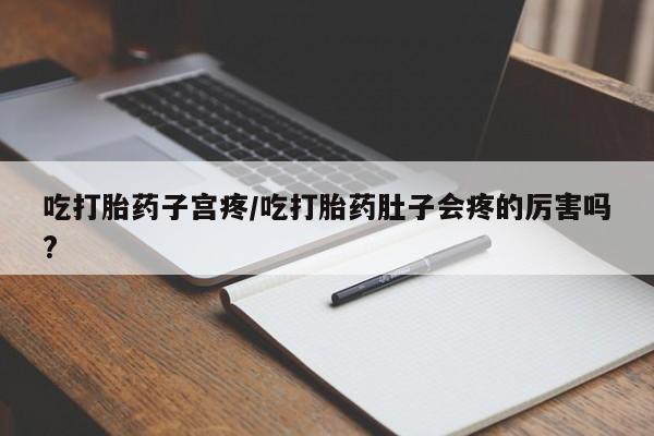 正品堕胎药咨询购买吃打胎药子宫疼/吃打胎药肚子会疼的厉害吗?