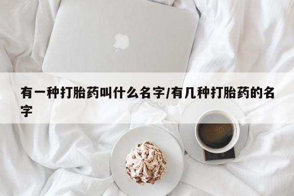 正品堕胎药咨询购买有一种打胎药叫什么名字/有几种打胎药的名字