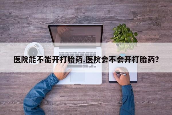 正品堕胎药咨询购买医院能不能开打胎药.医院会不会开打胎药？