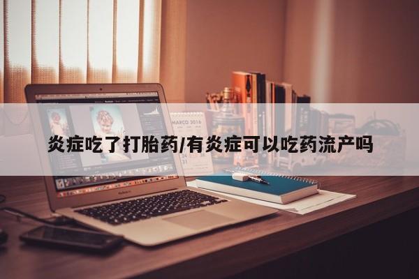 正品堕胎药咨询购买炎症吃了打胎药/有炎症可以吃药流产吗
