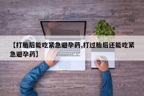 正品堕胎药咨询购买【打胎后能吃紧急避孕药,打过胎后还能吃紧急避孕药】