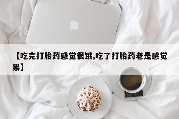正品堕胎药咨询购买【吃完打胎药感觉很饿,吃了打胎药老是感觉累】