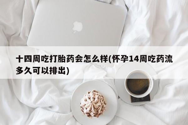 正品堕胎药咨询购买十四周吃打胎药会怎么样(怀孕14周吃药流多久可以排出)