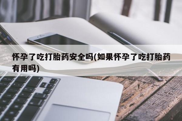 正品堕胎药咨询购买怀孕了吃打胎药安全吗(如果怀孕了吃打胎药有用吗)