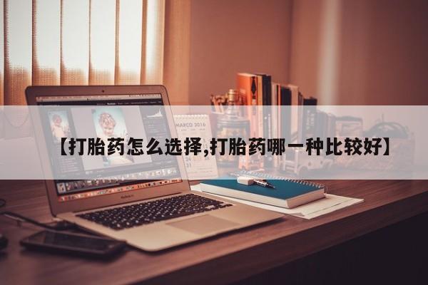 正品堕胎药咨询购买【打胎药怎么选择,打胎药哪一种比较好】