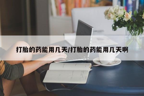 正品堕胎药咨询购买打胎的药能用几天/打胎的药能用几天啊