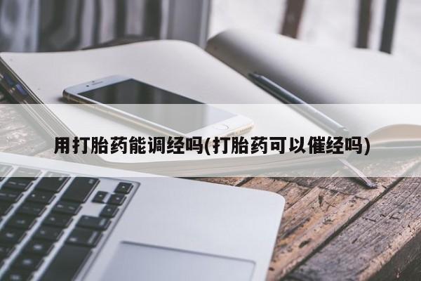 正品堕胎药咨询购买用打胎药能调经吗(打胎药可以催经吗)