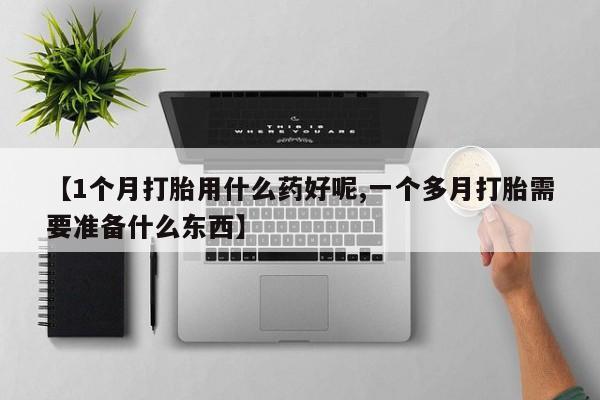 正品堕胎药咨询购买【1个月打胎用什么药好呢,一个多月打胎需要准备什么东西】