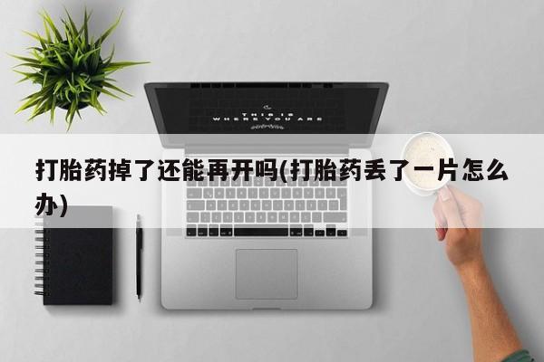 正品堕胎药咨询购买打胎药掉了还能再开吗(打胎药丢了一片怎么办)