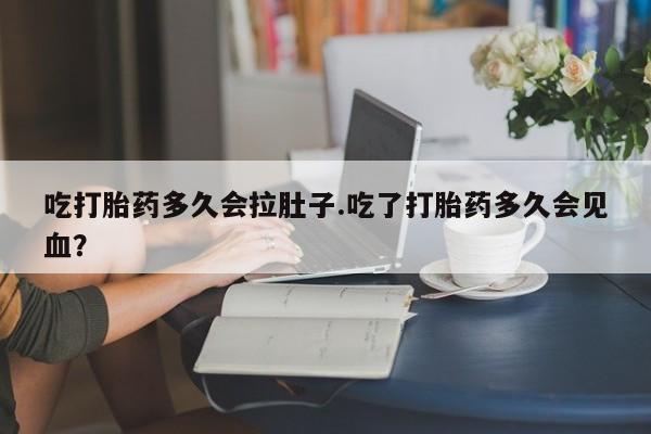 正品堕胎药咨询购买吃打胎药多久会拉肚子.吃了打胎药多久会见血？