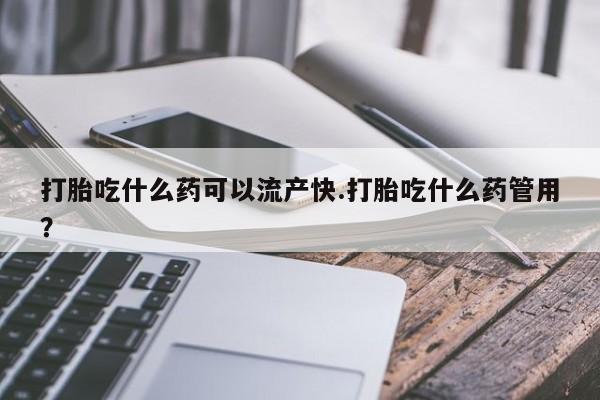 正品堕胎药咨询购买打胎吃什么药可以流产快.打胎吃什么药管用？
