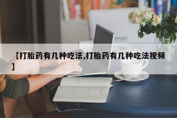 正品堕胎药咨询购买【打胎药有几种吃法,打胎药有几种吃法视频】