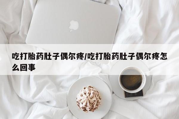 正品堕胎药咨询购买吃打胎药肚子偶尔疼/吃打胎药肚子偶尔疼怎么回事