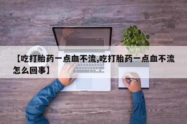 正品堕胎药咨询购买【吃打胎药一点血不流,吃打胎药一点血不流怎么回事】