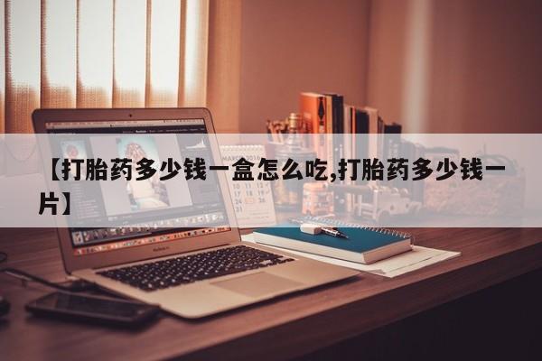 正品堕胎药咨询购买【打胎药多少钱一盒怎么吃,打胎药多少钱一片】