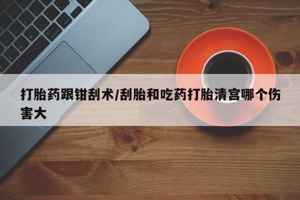 正品堕胎药咨询购买打胎药跟钳刮术/刮胎和吃药打胎清宫哪个伤害大