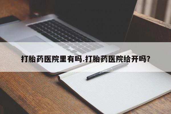 正品堕胎药咨询购买打胎药医院里有吗.打胎药医院给开吗？