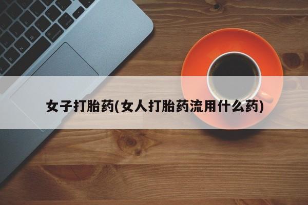 正品堕胎药咨询购买女子打胎药(女人打胎药流用什么药)