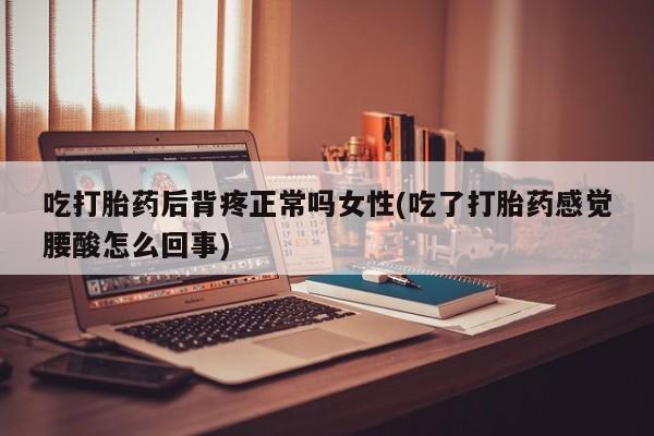 正品堕胎药咨询购买吃打胎药后背疼正常吗女性(吃了打胎药感觉腰酸怎么回事)