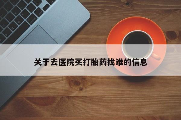 正品堕胎药咨询购买关于去医院买打胎药找谁的信息