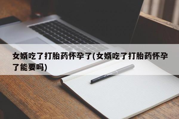正品堕胎药咨询购买女婿吃了打胎药怀孕了(女婿吃了打胎药怀孕了能要吗)