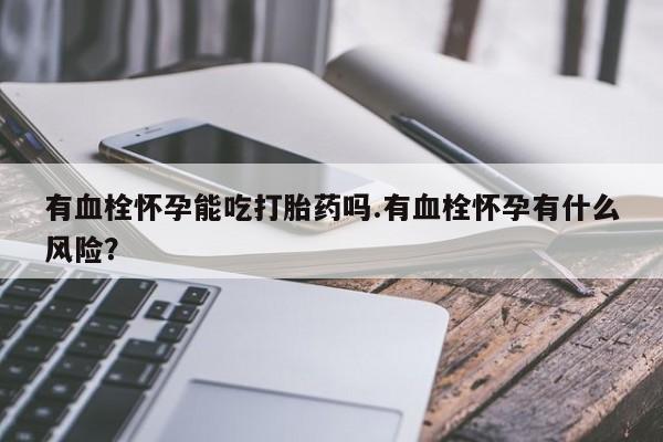 正品堕胎药咨询购买有血栓怀孕能吃打胎药吗.有血栓怀孕有什么风险？